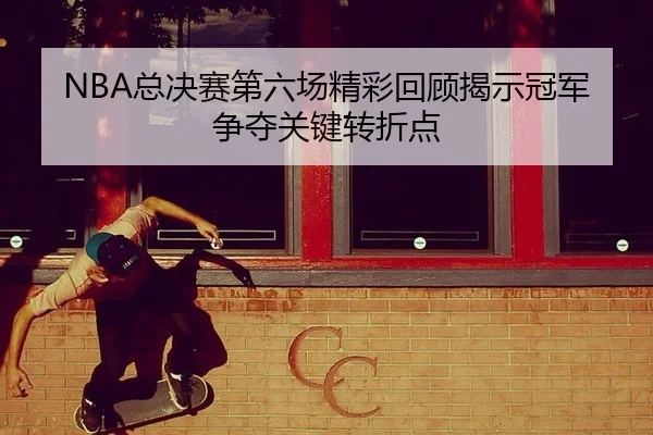 NBA总决赛第六场精彩回顾揭示冠军争夺关键转折点